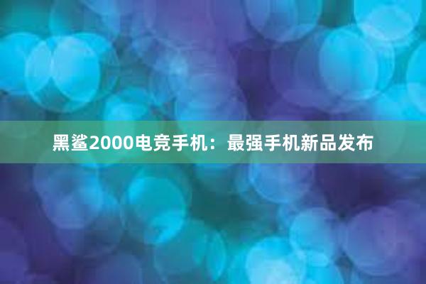 黑鲨2000电竞手机：最强手机新品发布