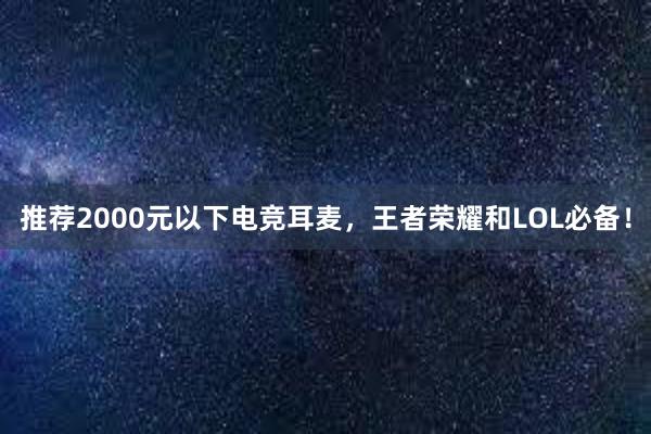 推荐2000元以下电竞耳麦，王者荣耀和LOL必备！