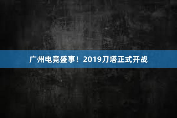 广州电竞盛事！2019刀塔正式开战