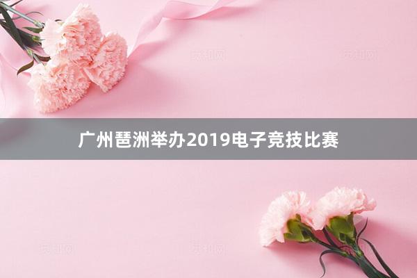 广州琶洲举办2019电子竞技比赛