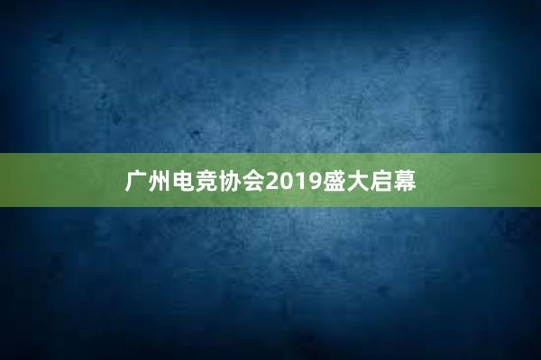 广州电竞协会2019盛大启幕