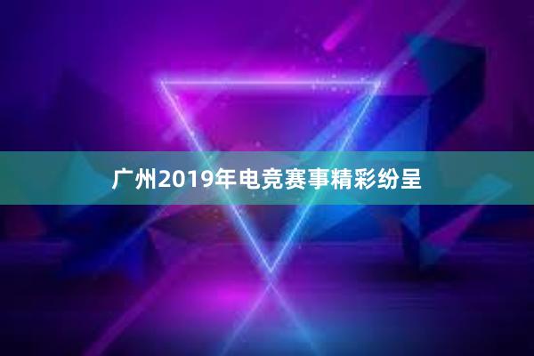 广州2019年电竞赛事精彩纷呈