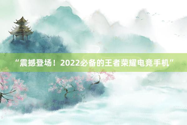 “震撼登场！2022必备的王者荣耀电竞手机”