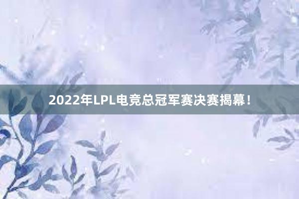 2022年LPL电竞总冠军赛决赛揭幕！