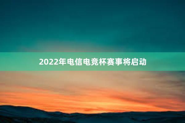 2022年电信电竞杯赛事将启动