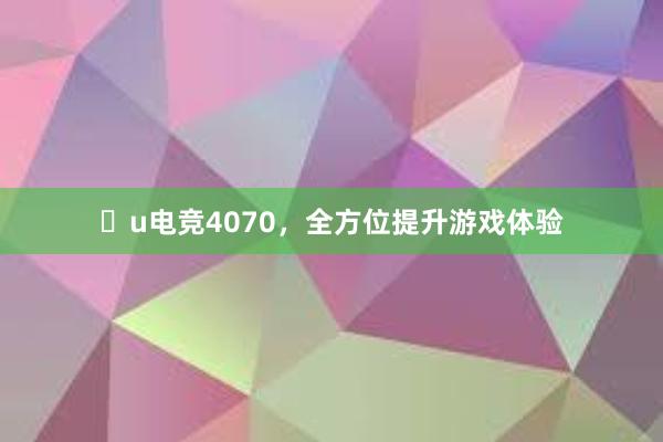 u电竞4070，全方位提升游戏体验