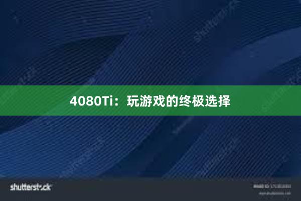 4080Ti：玩游戏的终极选择