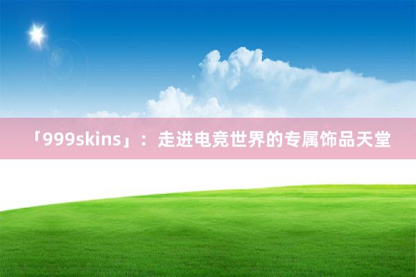 「999skins」：走进电竞世界的专属饰品天堂