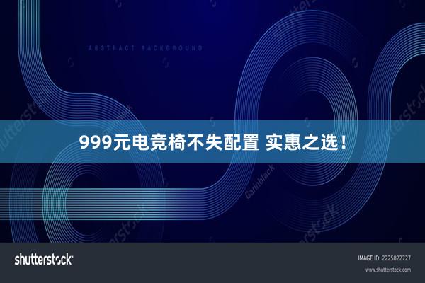 999元电竞椅不失配置 实惠之选！