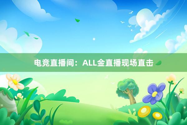 电竞直播间：ALL金直播现场直击