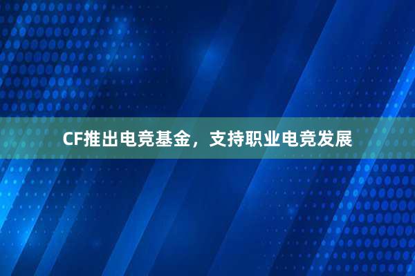 CF推出电竞基金，支持职业电竞发展