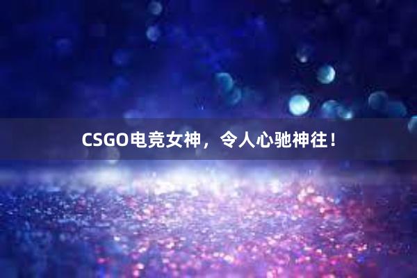 CSGO电竞女神，令人心驰神往！