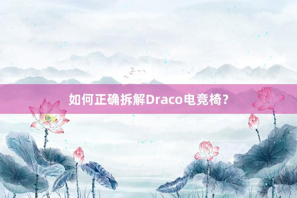 如何正确拆解Draco电竞椅？