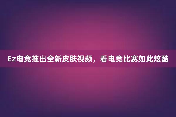 Ez电竞推出全新皮肤视频，看电竞比赛如此炫酷