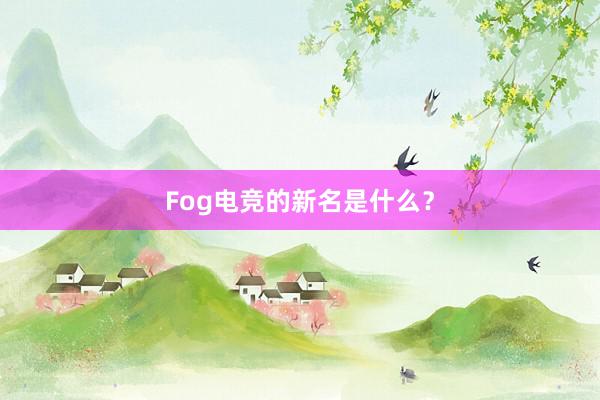 Fog电竞的新名是什么？