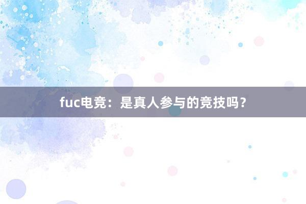 fuc电竞：是真人参与的竞技吗？