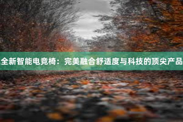 全新智能电竞椅：完美融合舒适度与科技的顶尖产品