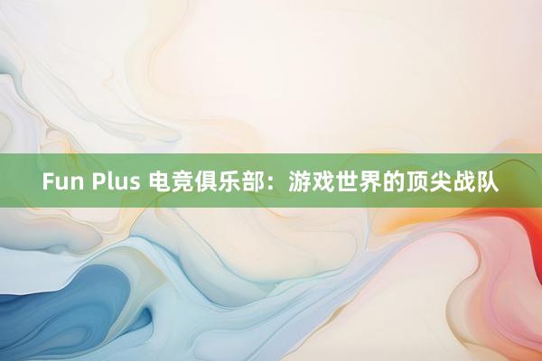 Fun Plus 电竞俱乐部：游戏世界的顶尖战队