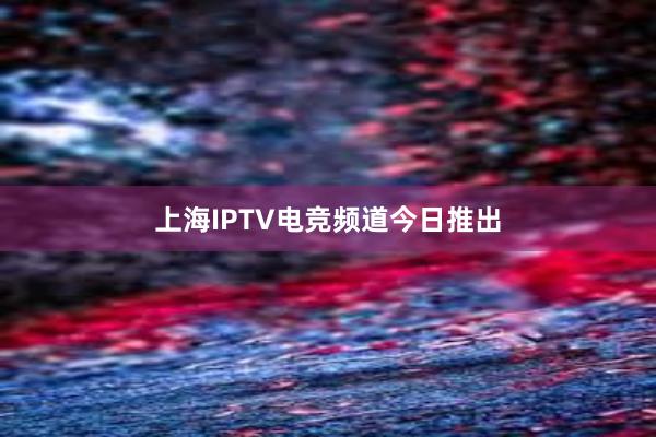 上海IPTV电竞频道今日推出