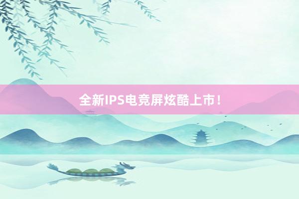 全新IPS电竞屏炫酷上市！