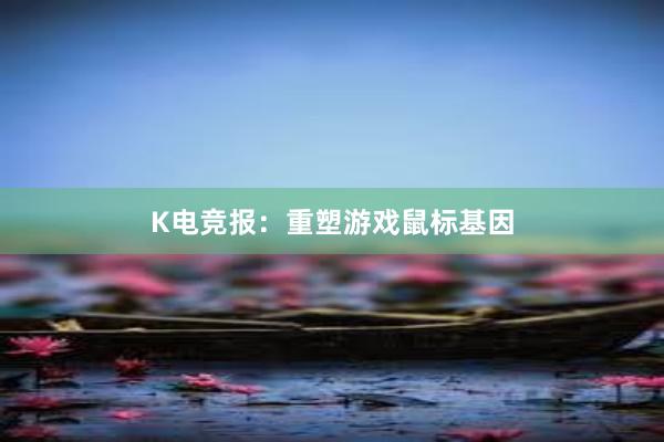 K电竞报：重塑游戏鼠标基因