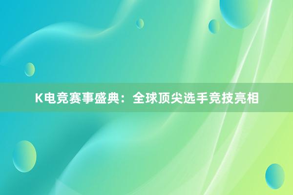 K电竞赛事盛典：全球顶尖选手竞技亮相