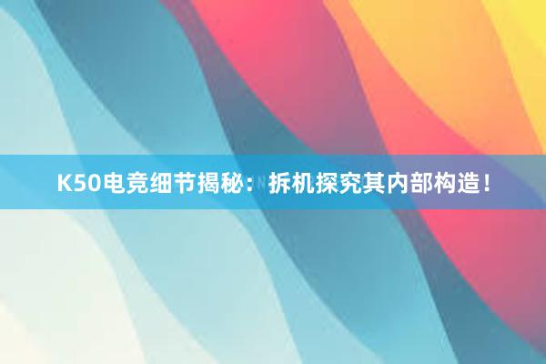 K50电竞细节揭秘：拆机探究其内部构造！