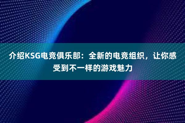 介绍KSG电竞俱乐部：全新的电竞组织，让你感受到不一样的游戏魅力