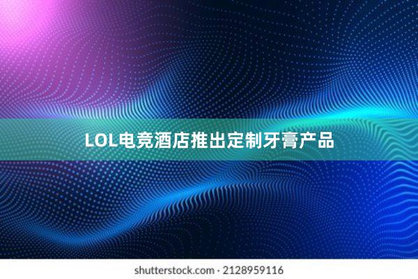 LOL电竞酒店推出定制牙膏产品