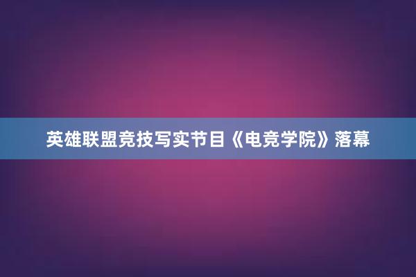 英雄联盟竞技写实节目《电竞学院》落幕