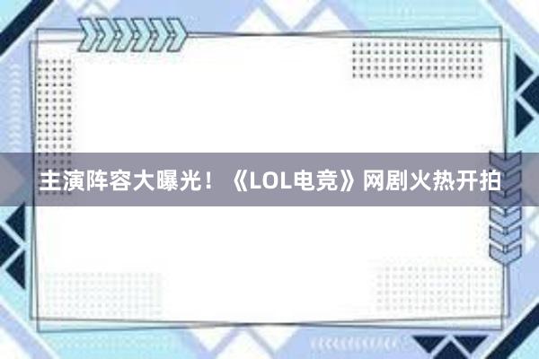 主演阵容大曝光！《LOL电竞》网剧火热开拍