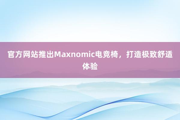 官方网站推出Maxnomic电竞椅，打造极致舒适体验