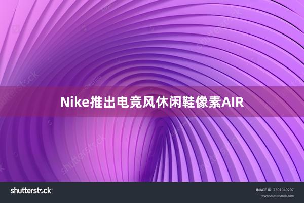 Nike推出电竞风休闲鞋像素AIR