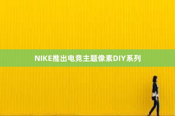 NIKE推出电竞主题像素DIY系列