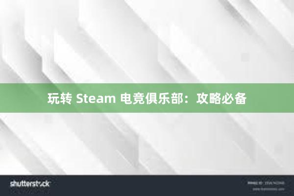 玩转 Steam 电竞俱乐部：攻略必备