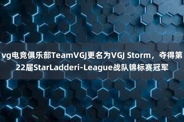 vg电竞俱乐部TeamVGJ更名为VGJ Storm，夺得第22届StarLadderi-League战队锦标赛冠军