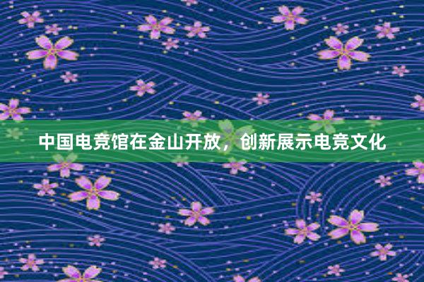 中国电竞馆在金山开放，创新展示电竞文化