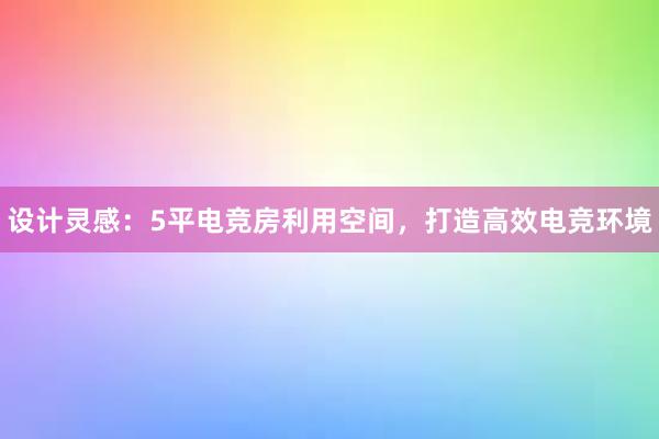 设计灵感：5平电竞房利用空间，打造高效电竞环境