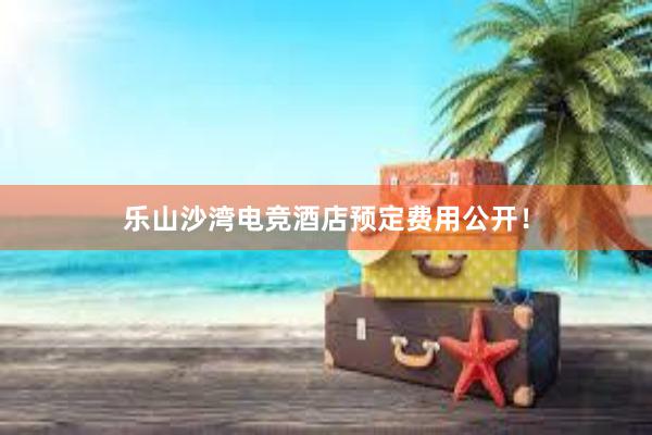 乐山沙湾电竞酒店预定费用公开！