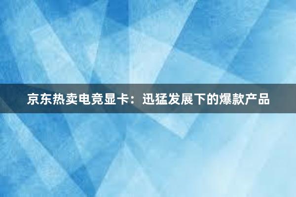 京东热卖电竞显卡：迅猛发展下的爆款产品