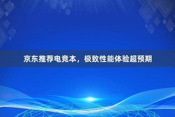 京东推荐电竞本，极致性能体验超预期