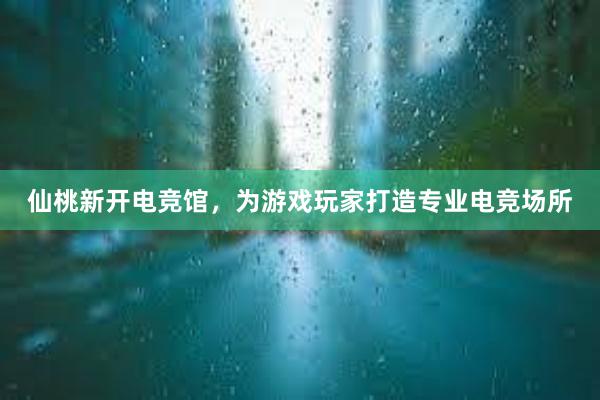 仙桃新开电竞馆，为游戏玩家打造专业电竞场所