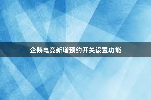 企鹅电竞新增预约开关设置功能