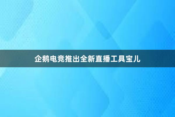 企鹅电竞推出全新直播工具宝儿