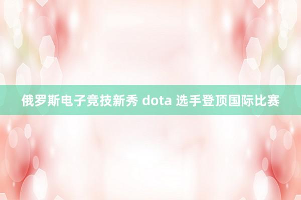 俄罗斯电子竞技新秀 dota 选手登顶国际比赛