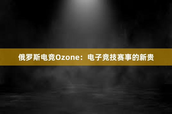 俄罗斯电竞Ozone：电子竞技赛事的新贵