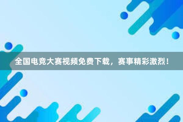 全国电竞大赛视频免费下载，赛事精彩激烈！