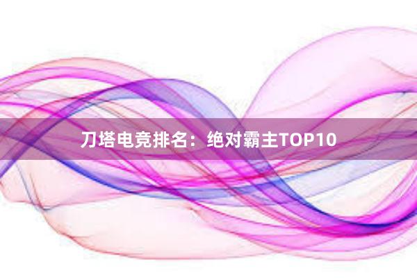 刀塔电竞排名：绝对霸主TOP10