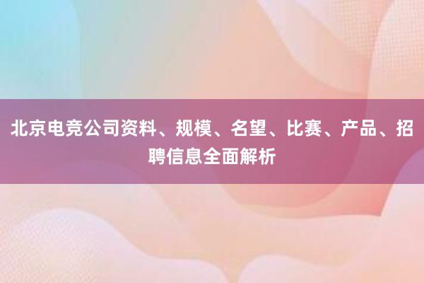 北京电竞公司资料、规模、名望、比赛、产品、招聘信息全面解析