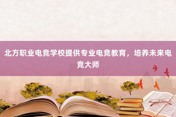 北方职业电竞学校提供专业电竞教育，培养未来电竞大师